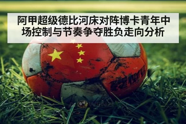 阿甲超级德比河床对阵博卡青年中场控制与节奏争夺胜负走向分析