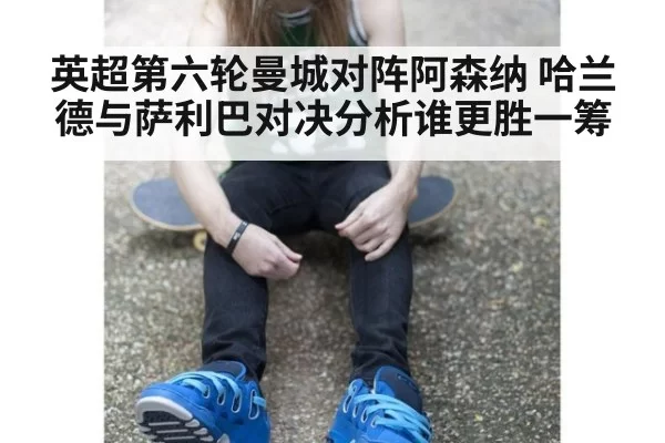 英超第六轮曼城对阵阿森纳 哈兰德与萨利巴对决分析谁更胜一筹